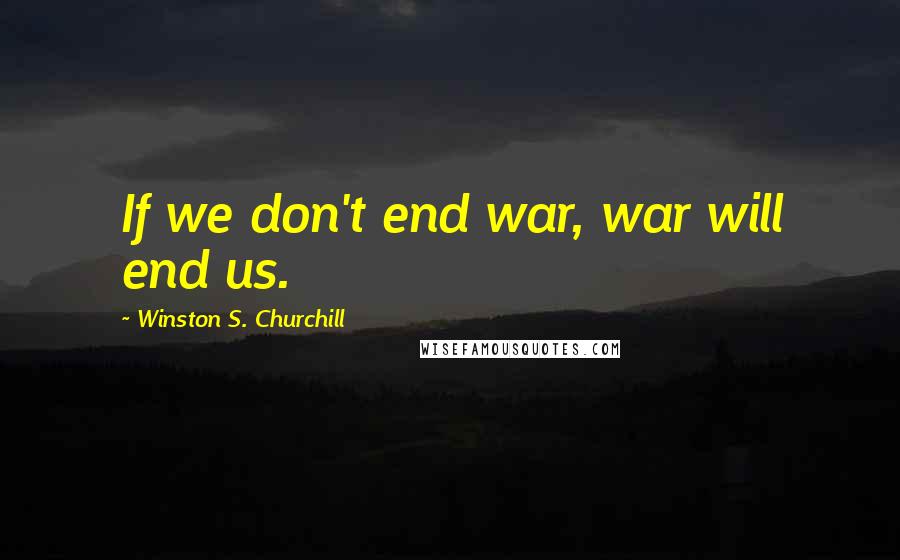 Winston S. Churchill Quotes: If we don't end war, war will end us.