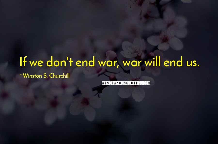 Winston S. Churchill Quotes: If we don't end war, war will end us.