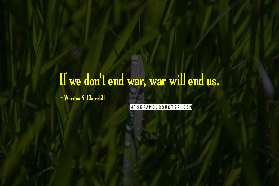 Winston S. Churchill Quotes: If we don't end war, war will end us.