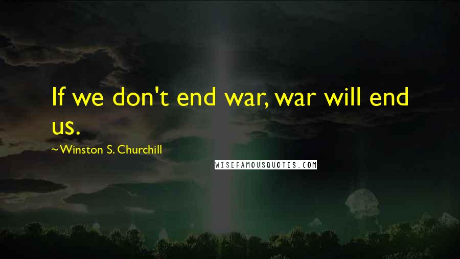 Winston S. Churchill Quotes: If we don't end war, war will end us.