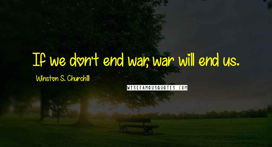 Winston S. Churchill Quotes: If we don't end war, war will end us.