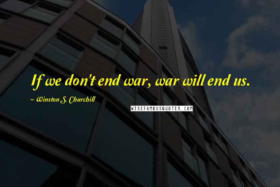 Winston S. Churchill Quotes: If we don't end war, war will end us.