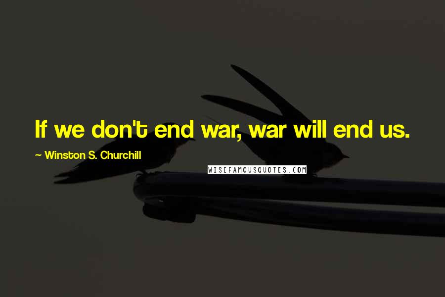 Winston S. Churchill Quotes: If we don't end war, war will end us.