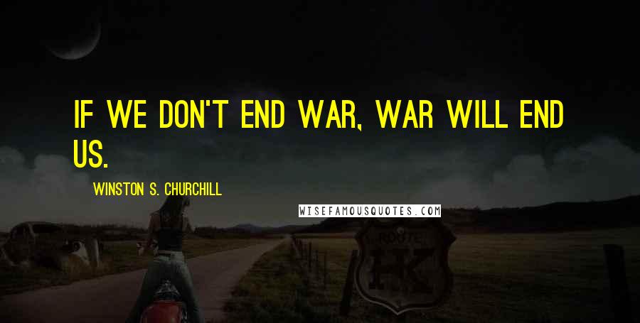 Winston S. Churchill Quotes: If we don't end war, war will end us.