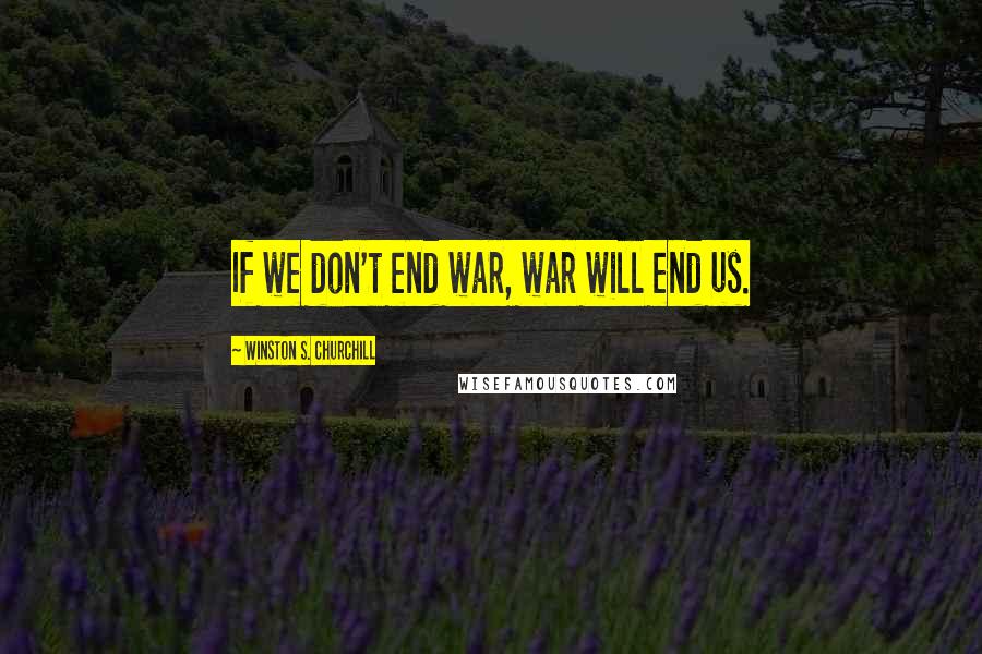 Winston S. Churchill Quotes: If we don't end war, war will end us.