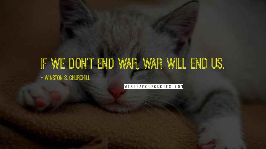 Winston S. Churchill Quotes: If we don't end war, war will end us.