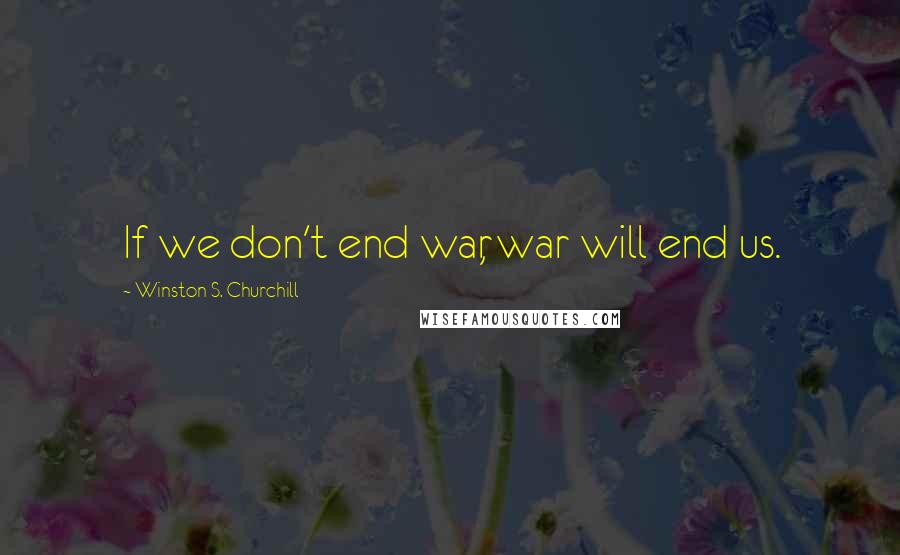 Winston S. Churchill Quotes: If we don't end war, war will end us.