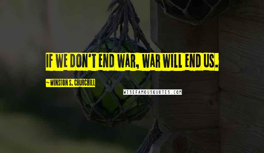 Winston S. Churchill Quotes: If we don't end war, war will end us.
