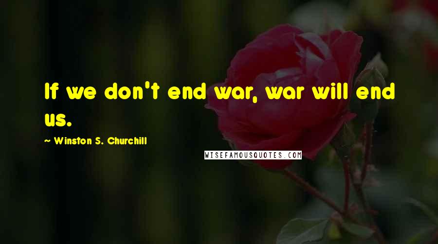 Winston S. Churchill Quotes: If we don't end war, war will end us.