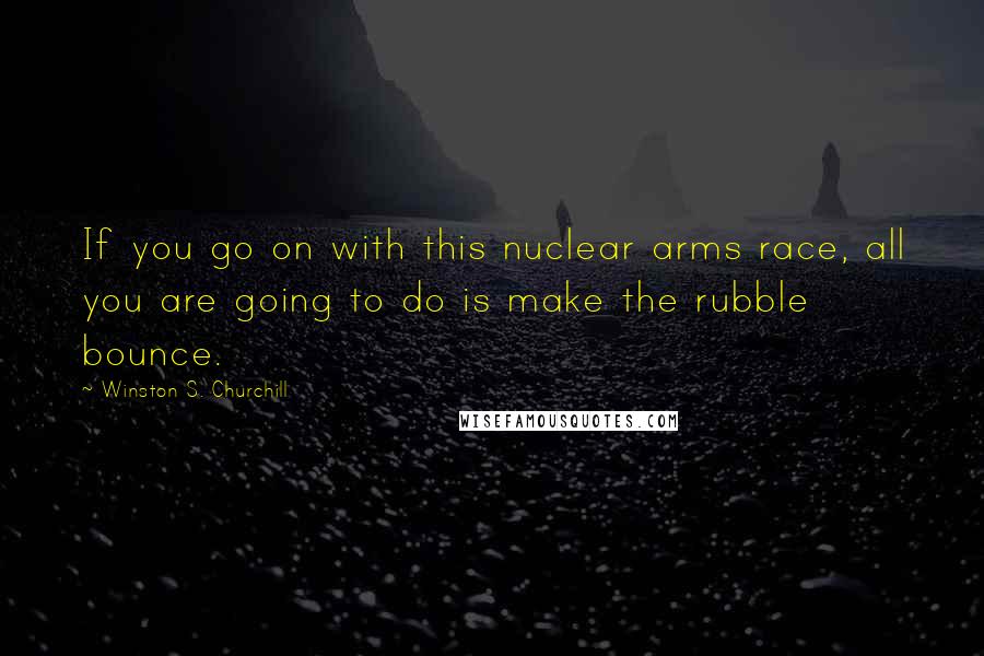 Winston S. Churchill Quotes: If you go on with this nuclear arms race, all you are going to do is make the rubble bounce.