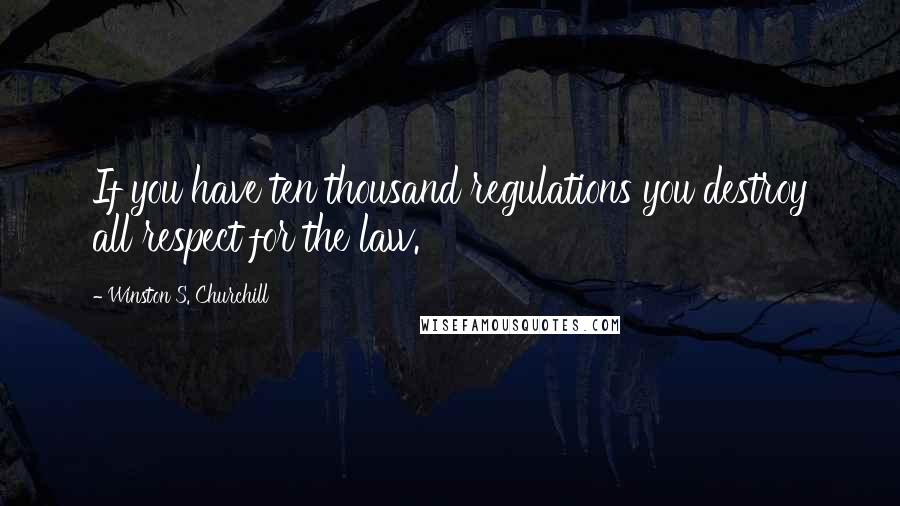 Winston S. Churchill Quotes: If you have ten thousand regulations you destroy all respect for the law.