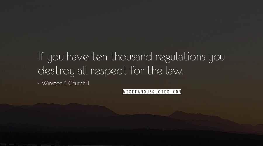 Winston S. Churchill Quotes: If you have ten thousand regulations you destroy all respect for the law.