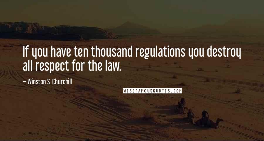 Winston S. Churchill Quotes: If you have ten thousand regulations you destroy all respect for the law.