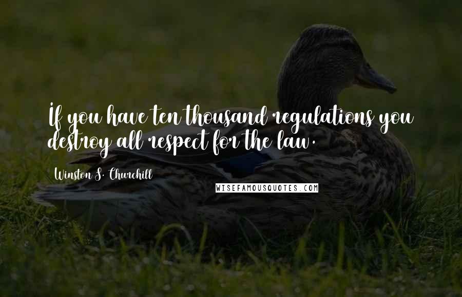 Winston S. Churchill Quotes: If you have ten thousand regulations you destroy all respect for the law.
