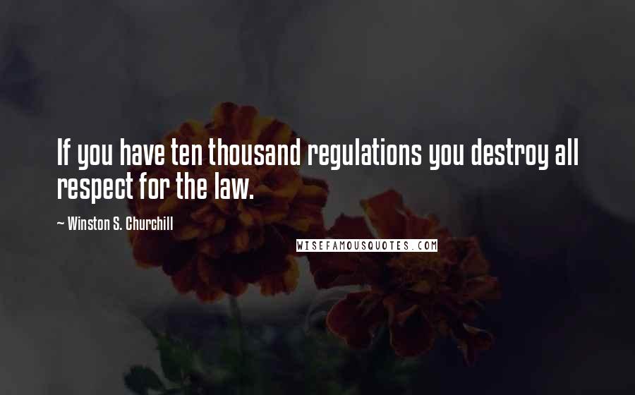 Winston S. Churchill Quotes: If you have ten thousand regulations you destroy all respect for the law.