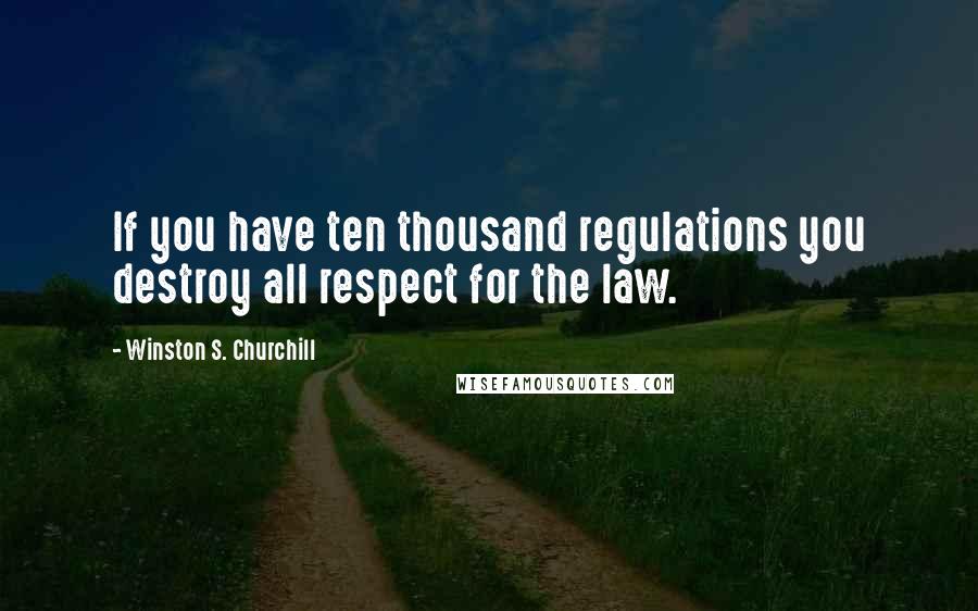 Winston S. Churchill Quotes: If you have ten thousand regulations you destroy all respect for the law.