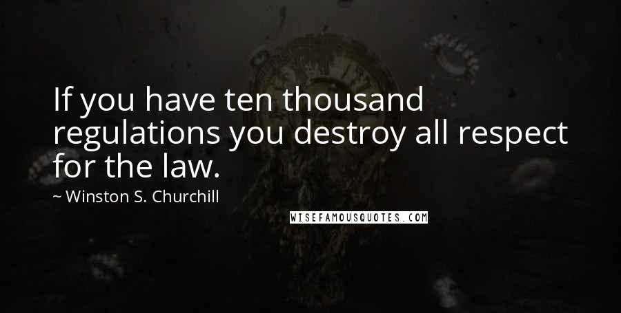 Winston S. Churchill Quotes: If you have ten thousand regulations you destroy all respect for the law.