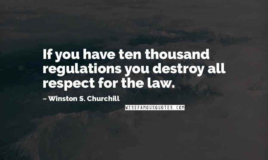 Winston S. Churchill Quotes: If you have ten thousand regulations you destroy all respect for the law.
