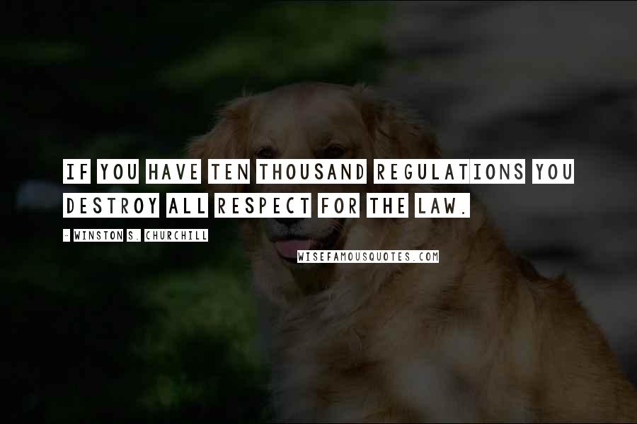 Winston S. Churchill Quotes: If you have ten thousand regulations you destroy all respect for the law.