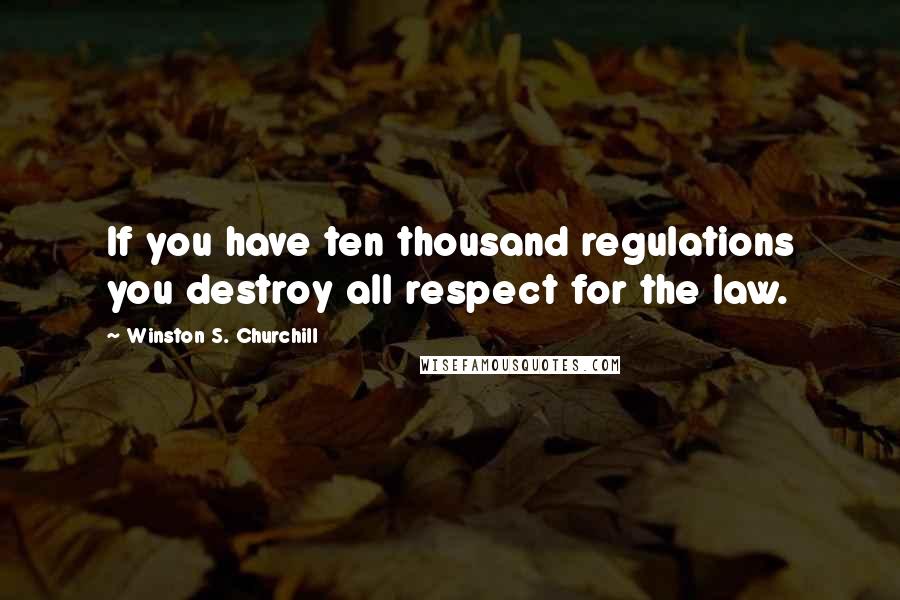 Winston S. Churchill Quotes: If you have ten thousand regulations you destroy all respect for the law.