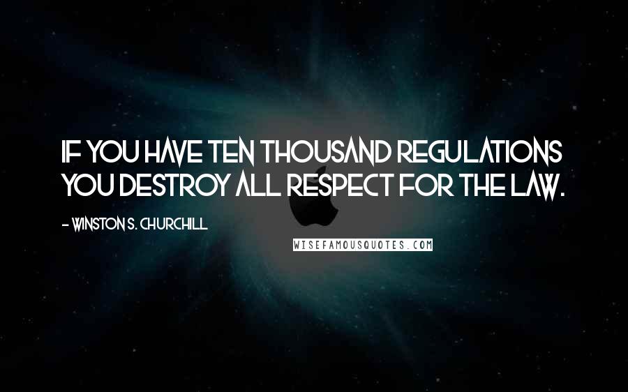 Winston S. Churchill Quotes: If you have ten thousand regulations you destroy all respect for the law.