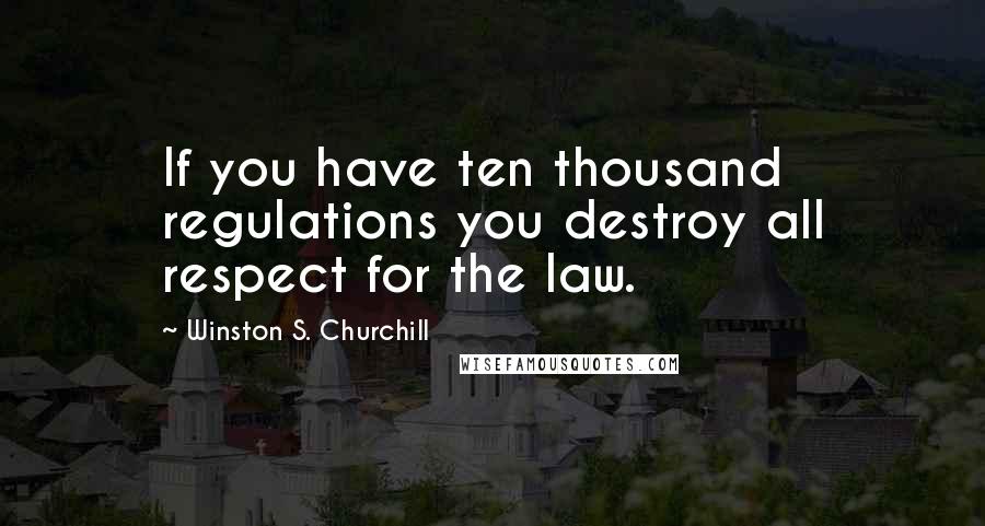 Winston S. Churchill Quotes: If you have ten thousand regulations you destroy all respect for the law.