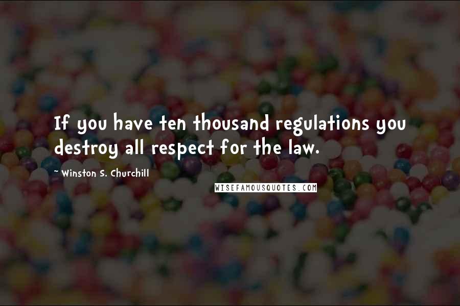 Winston S. Churchill Quotes: If you have ten thousand regulations you destroy all respect for the law.