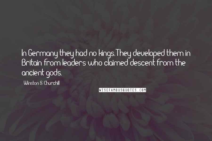 Winston S. Churchill Quotes: In Germany they had no kings. They developed them in Britain from leaders who claimed descent from the ancient gods.