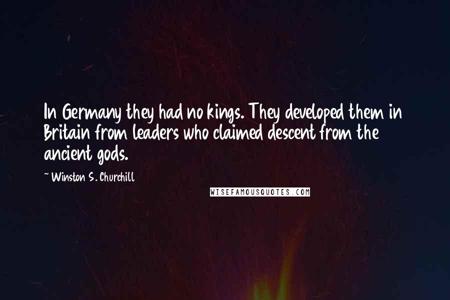 Winston S. Churchill Quotes: In Germany they had no kings. They developed them in Britain from leaders who claimed descent from the ancient gods.