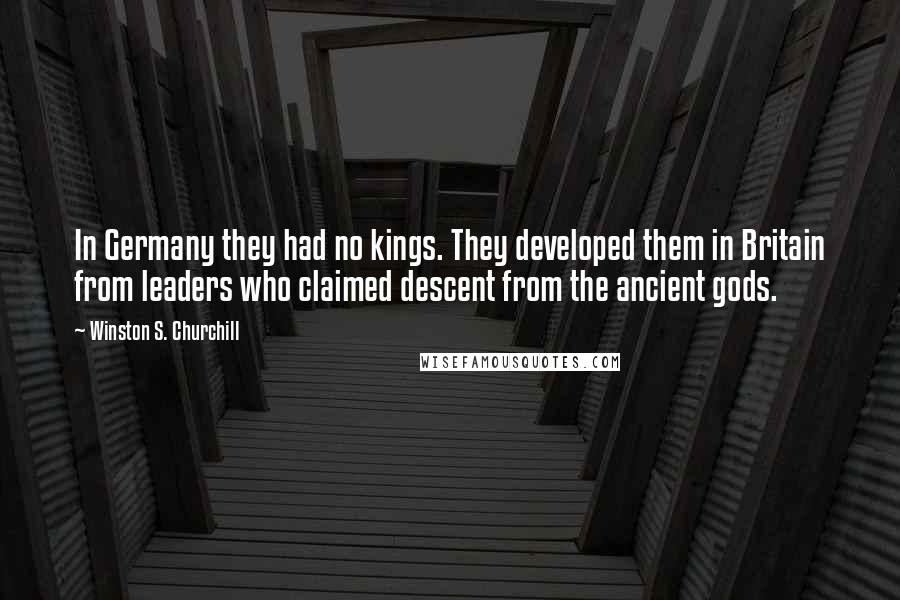 Winston S. Churchill Quotes: In Germany they had no kings. They developed them in Britain from leaders who claimed descent from the ancient gods.
