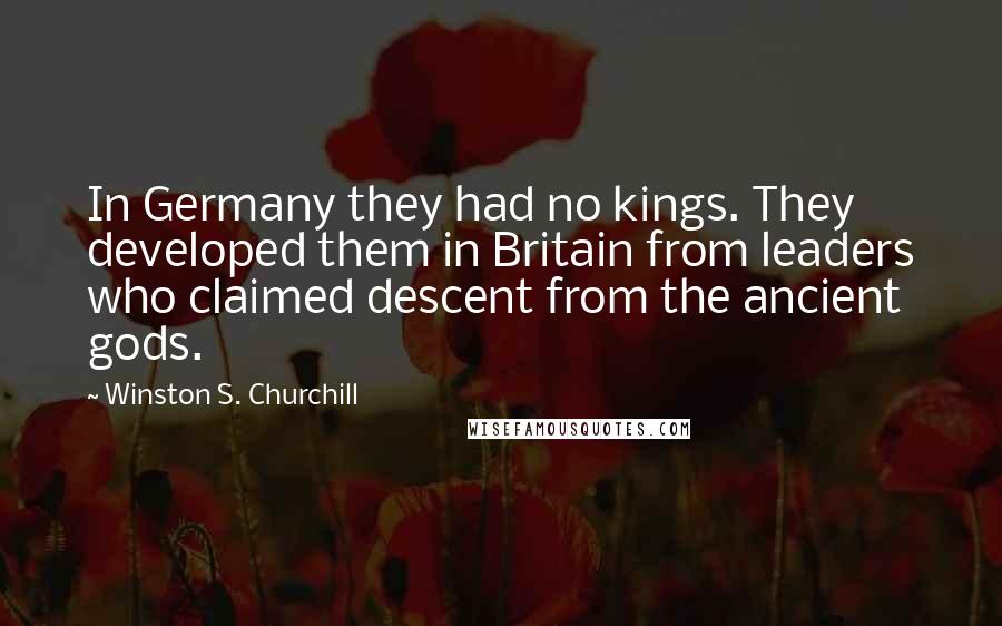 Winston S. Churchill Quotes: In Germany they had no kings. They developed them in Britain from leaders who claimed descent from the ancient gods.