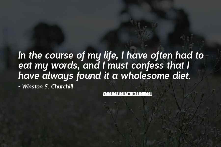 Winston S. Churchill Quotes: In the course of my life, I have often had to eat my words, and I must confess that I have always found it a wholesome diet.