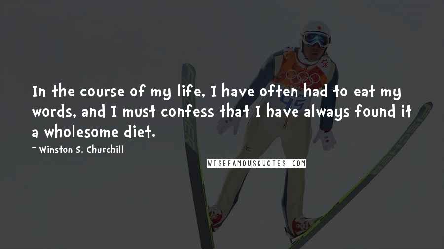 Winston S. Churchill Quotes: In the course of my life, I have often had to eat my words, and I must confess that I have always found it a wholesome diet.