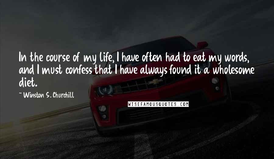 Winston S. Churchill Quotes: In the course of my life, I have often had to eat my words, and I must confess that I have always found it a wholesome diet.
