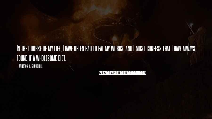 Winston S. Churchill Quotes: In the course of my life, I have often had to eat my words, and I must confess that I have always found it a wholesome diet.