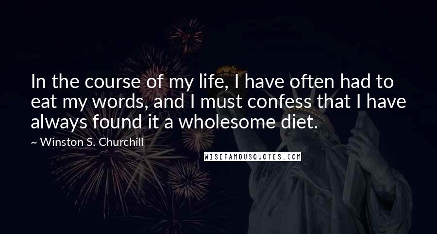 Winston S. Churchill Quotes: In the course of my life, I have often had to eat my words, and I must confess that I have always found it a wholesome diet.