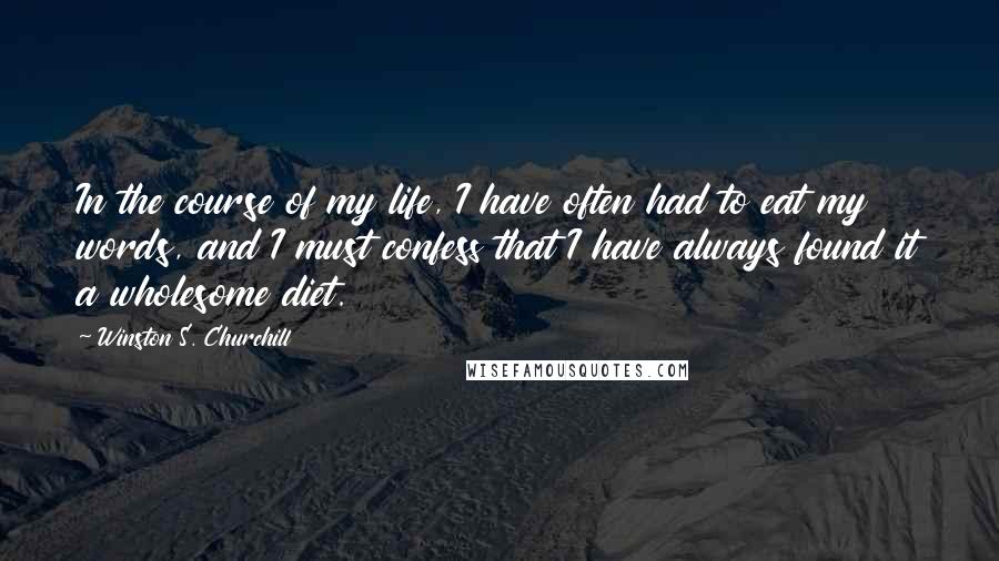 Winston S. Churchill Quotes: In the course of my life, I have often had to eat my words, and I must confess that I have always found it a wholesome diet.