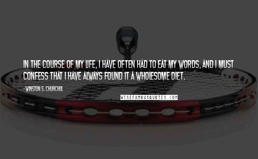 Winston S. Churchill Quotes: In the course of my life, I have often had to eat my words, and I must confess that I have always found it a wholesome diet.