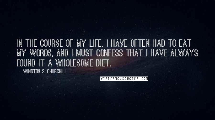 Winston S. Churchill Quotes: In the course of my life, I have often had to eat my words, and I must confess that I have always found it a wholesome diet.
