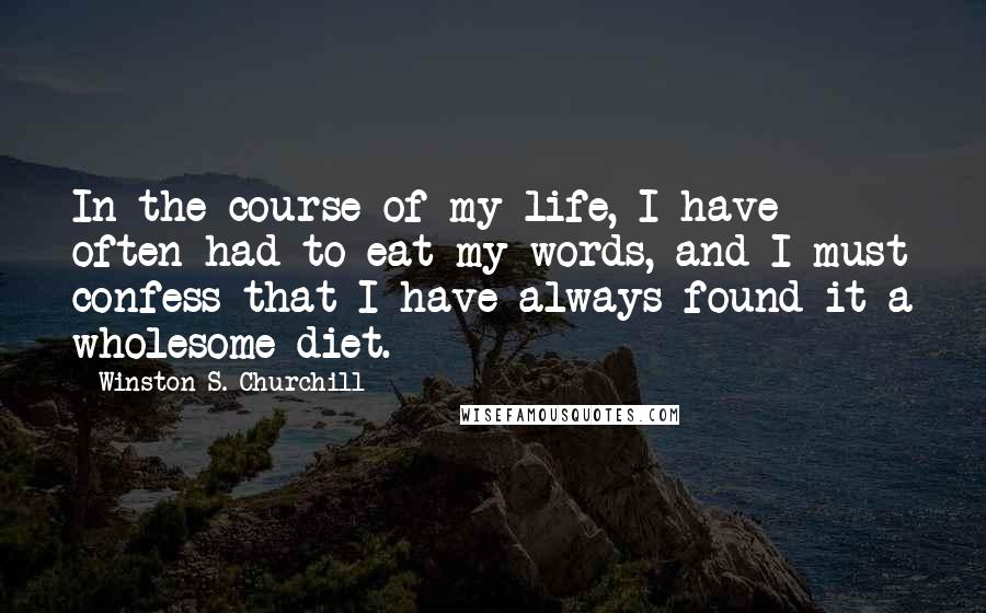 Winston S. Churchill Quotes: In the course of my life, I have often had to eat my words, and I must confess that I have always found it a wholesome diet.