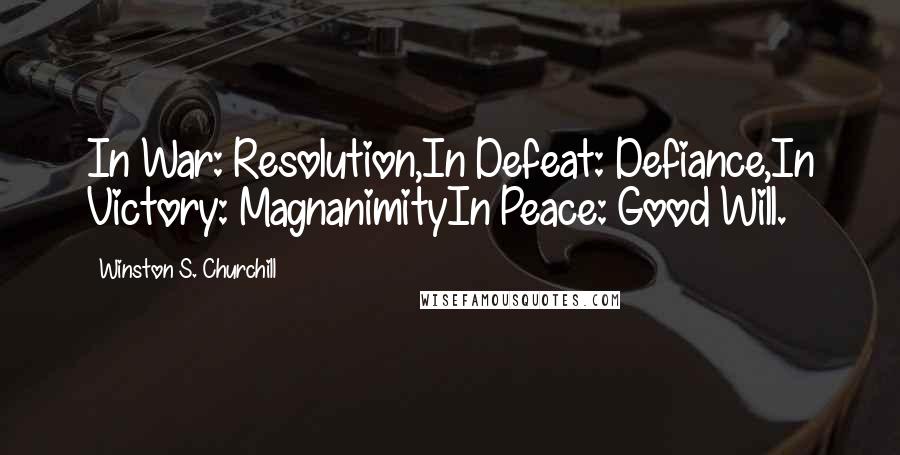 Winston S. Churchill Quotes: In War: Resolution,In Defeat: Defiance,In Victory: MagnanimityIn Peace: Good Will.