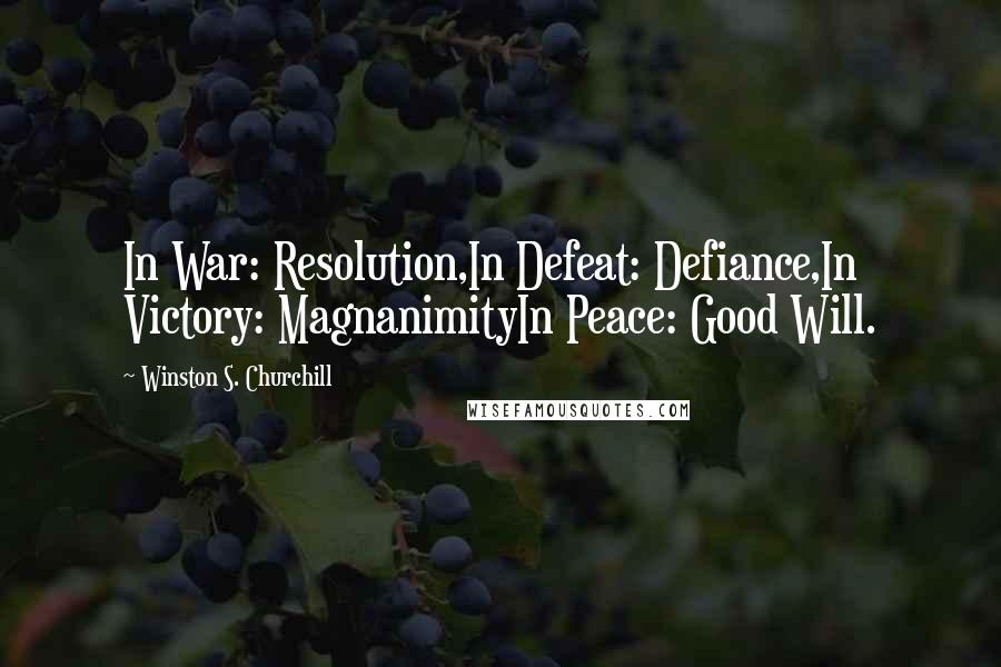 Winston S. Churchill Quotes: In War: Resolution,In Defeat: Defiance,In Victory: MagnanimityIn Peace: Good Will.