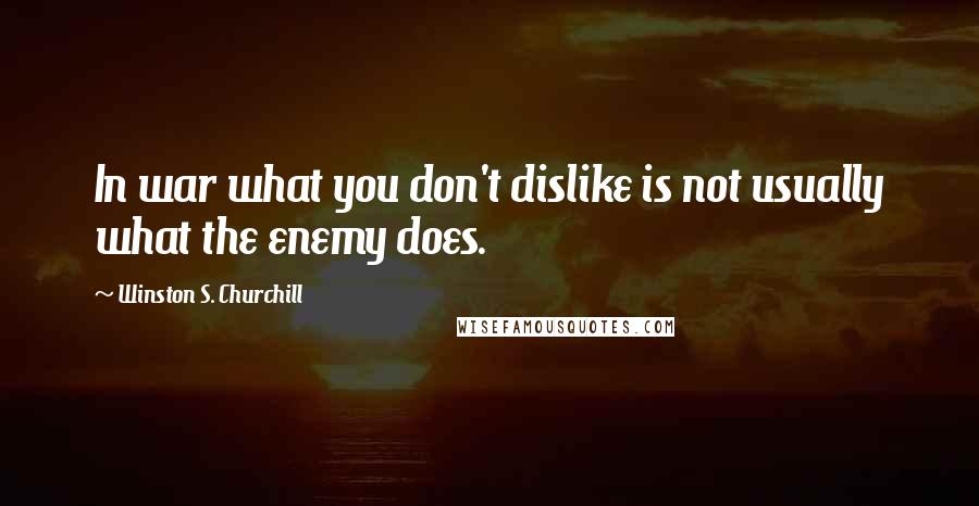 Winston S. Churchill Quotes: In war what you don't dislike is not usually what the enemy does.
