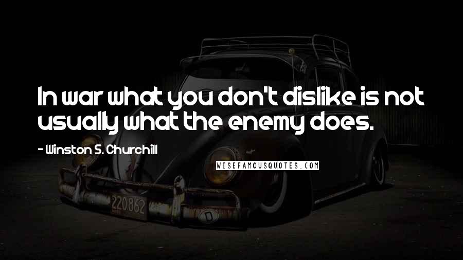 Winston S. Churchill Quotes: In war what you don't dislike is not usually what the enemy does.