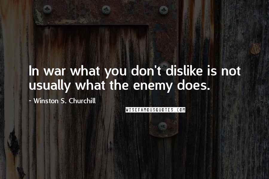 Winston S. Churchill Quotes: In war what you don't dislike is not usually what the enemy does.