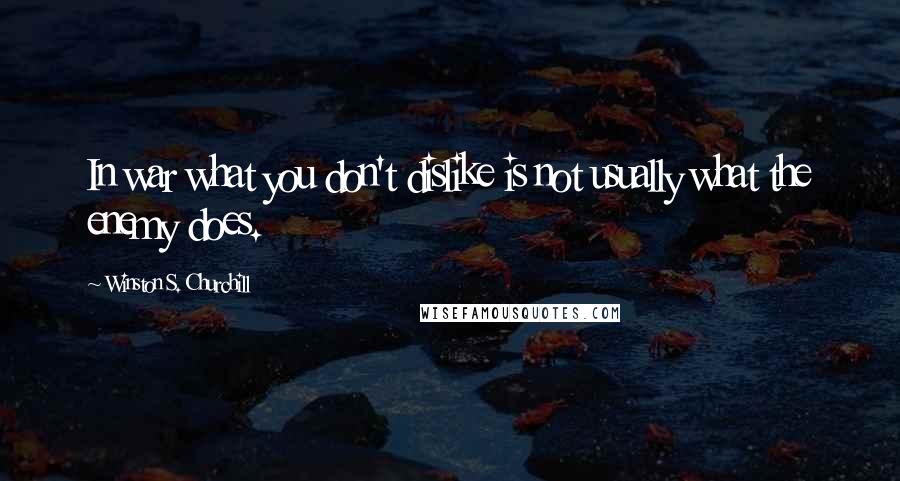 Winston S. Churchill Quotes: In war what you don't dislike is not usually what the enemy does.