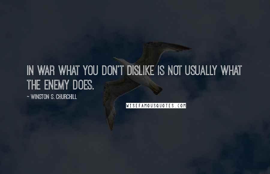 Winston S. Churchill Quotes: In war what you don't dislike is not usually what the enemy does.