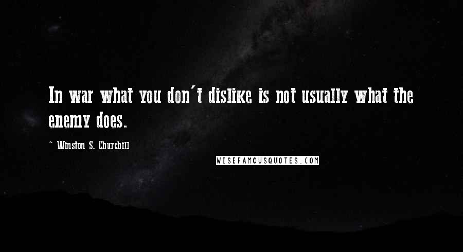 Winston S. Churchill Quotes: In war what you don't dislike is not usually what the enemy does.