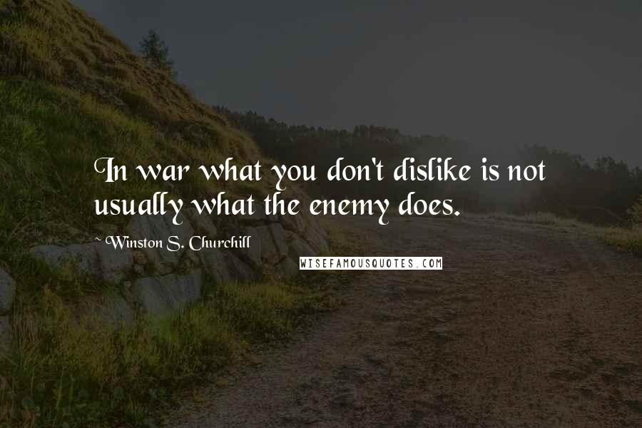 Winston S. Churchill Quotes: In war what you don't dislike is not usually what the enemy does.