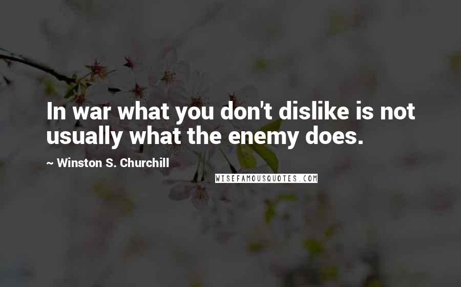Winston S. Churchill Quotes: In war what you don't dislike is not usually what the enemy does.